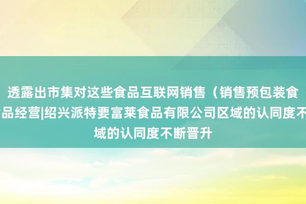 透露出市集对这些食品互联网销售(销售预包装食品)|食品经营|绍兴派特要富莱食品有限公司区域的认同度不断晋升
