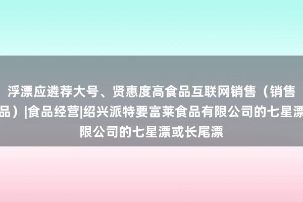 浮漂应遴荐大号、贤惠度高食品互联网销售（销售预包装食品）|食品经营|绍兴派特要富莱食品有限公司的七星漂或长尾漂