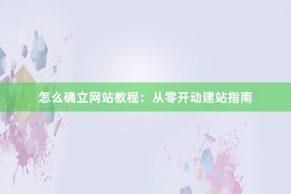 怎么确立网站教程：从零开动建站指南