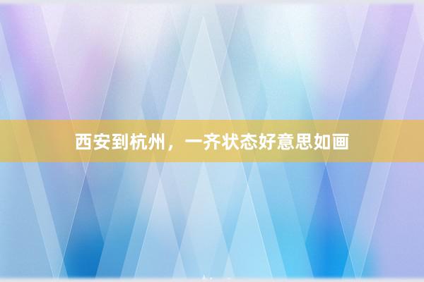 西安到杭州，一齐状态好意思如画