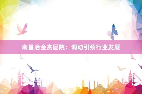 南昌冶金贪图院:调动引颈行业发展