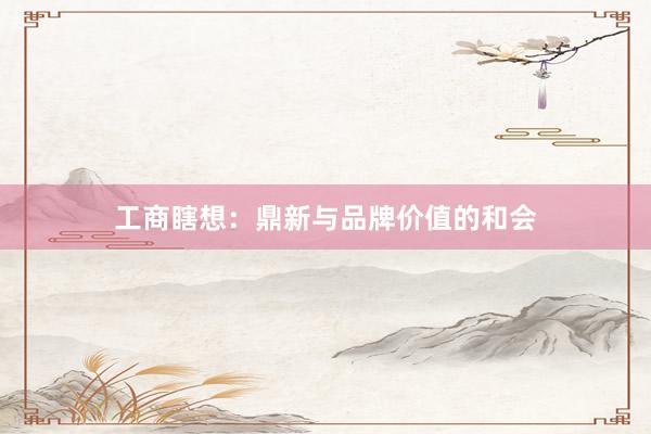 工商瞎想：鼎新与品牌价值的和会