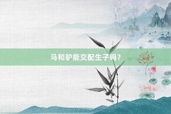 马和驴能交配生子吗?
