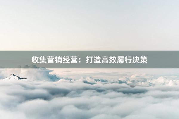 收集营销经营：打造高效履行决策
